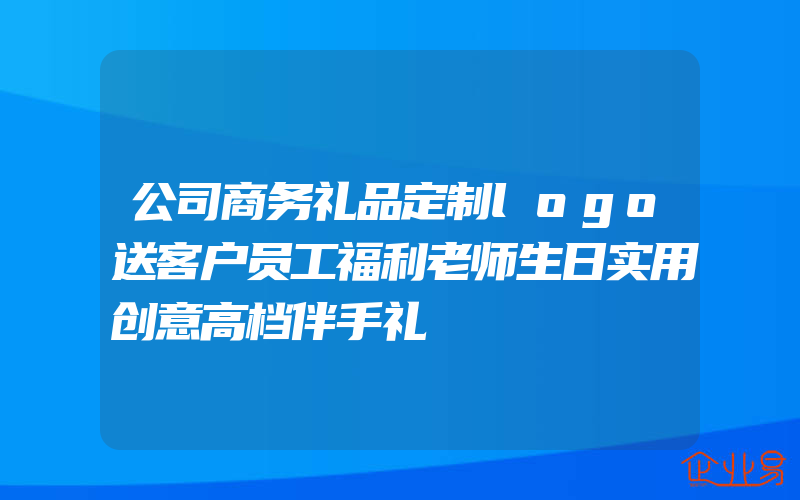 公司商务礼品定制logo送客户员工福利老师生日实用创意高档伴手礼