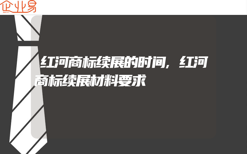 红河商标续展的时间,红河商标续展材料要求