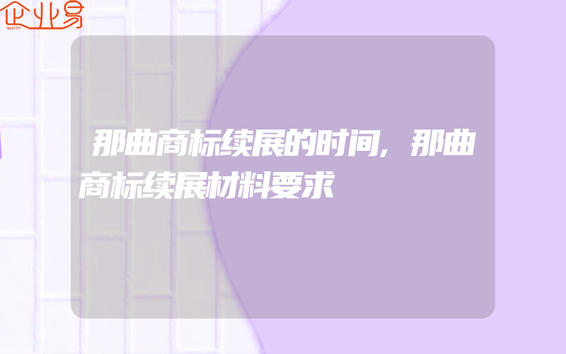 那曲商标续展的时间,那曲商标续展材料要求