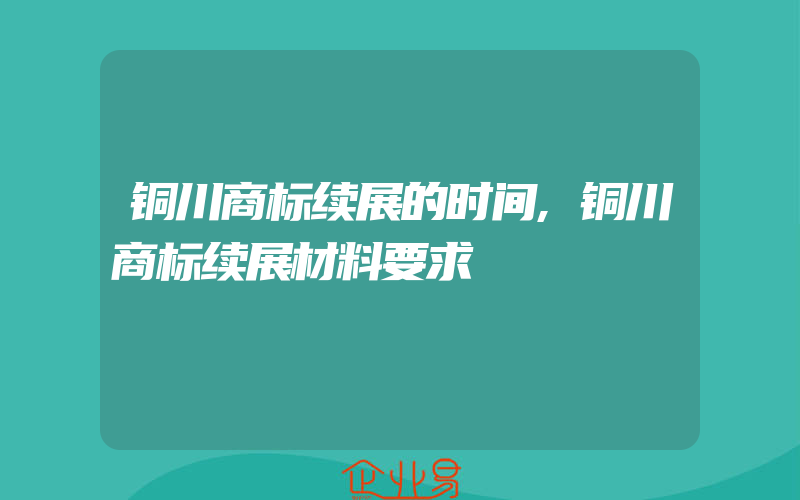 铜川商标续展的时间,铜川商标续展材料要求