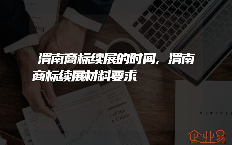 渭南商标续展的时间,渭南商标续展材料要求