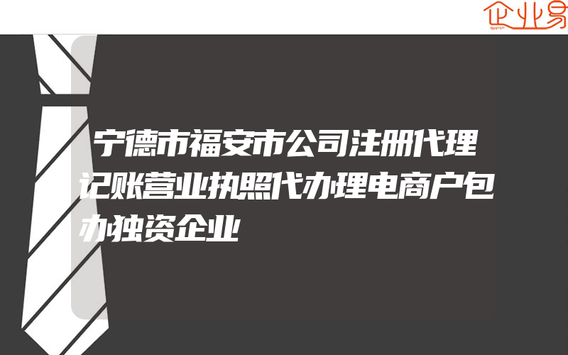 宁德市福安市公司注册代理记账营业执照代办理电商户包办独资企业