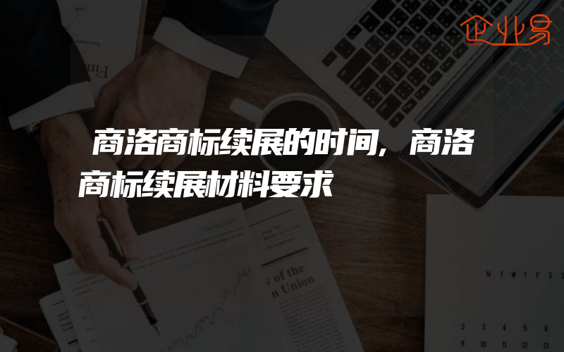 商洛商标续展的时间,商洛商标续展材料要求