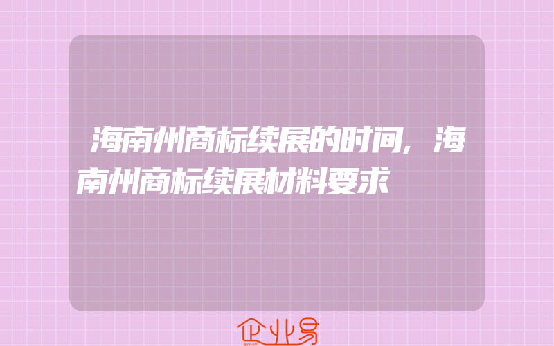 海南州商标续展的时间,海南州商标续展材料要求