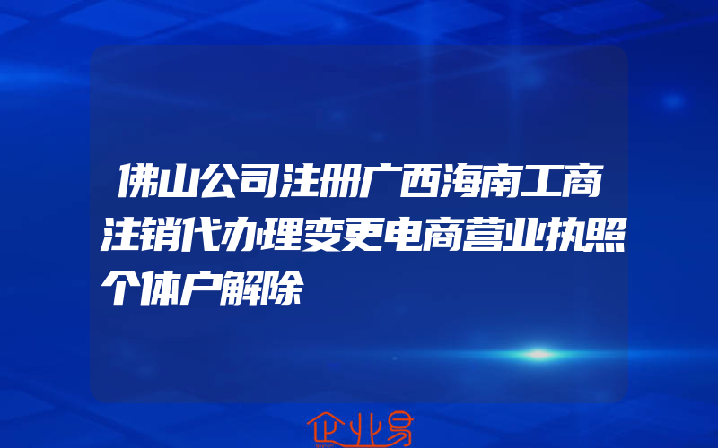 佛山公司注册广西海南工商注销代办理变更电商营业执照个体户解除