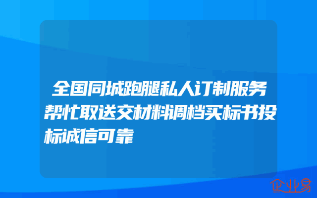 全国同城跑腿私人订制服务帮忙取送交材料调档买标书投标诚信可靠