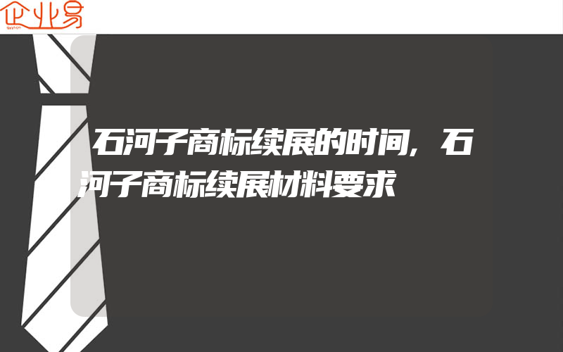 石河子商标续展的时间,石河子商标续展材料要求