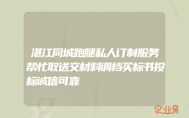 湛江同城跑腿私人订制服务帮忙取送交材料调档买标书投标诚信可靠