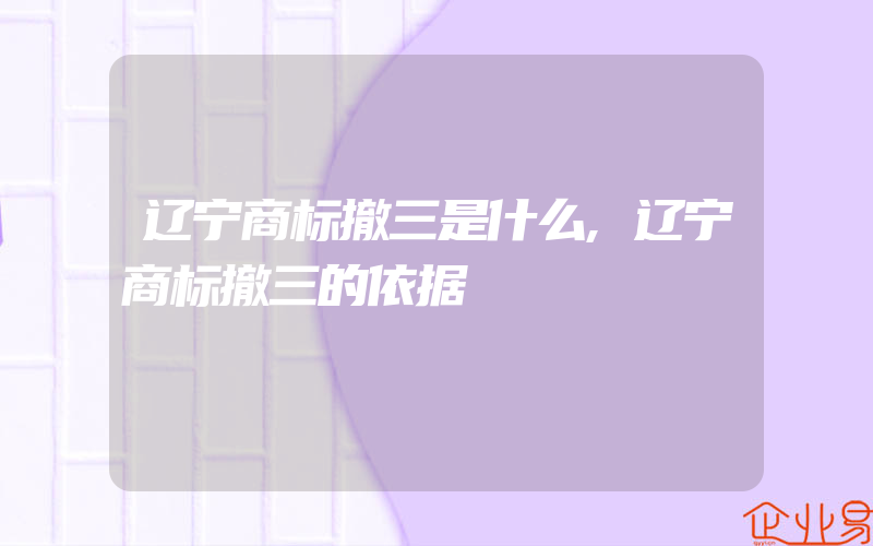 辽宁商标撤三是什么,辽宁商标撤三的依据