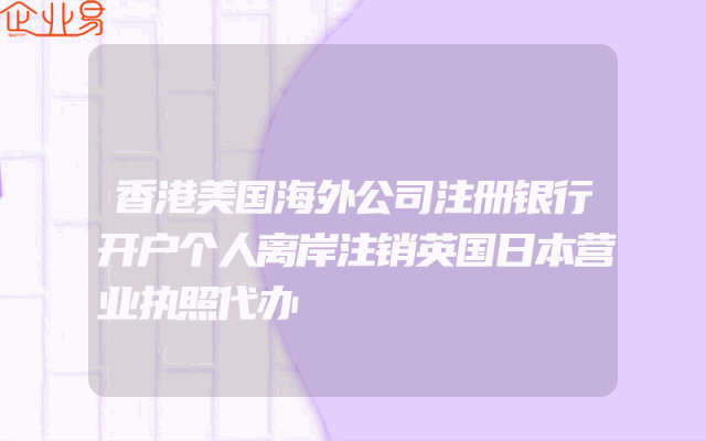 香港美国海外公司注册银行开户个人离岸注销英国日本营业执照代办