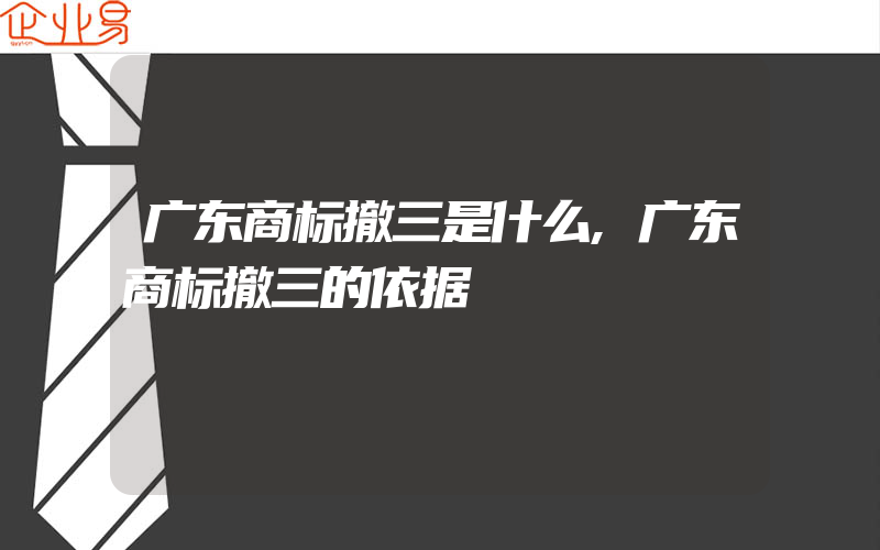 广东商标撤三是什么,广东商标撤三的依据