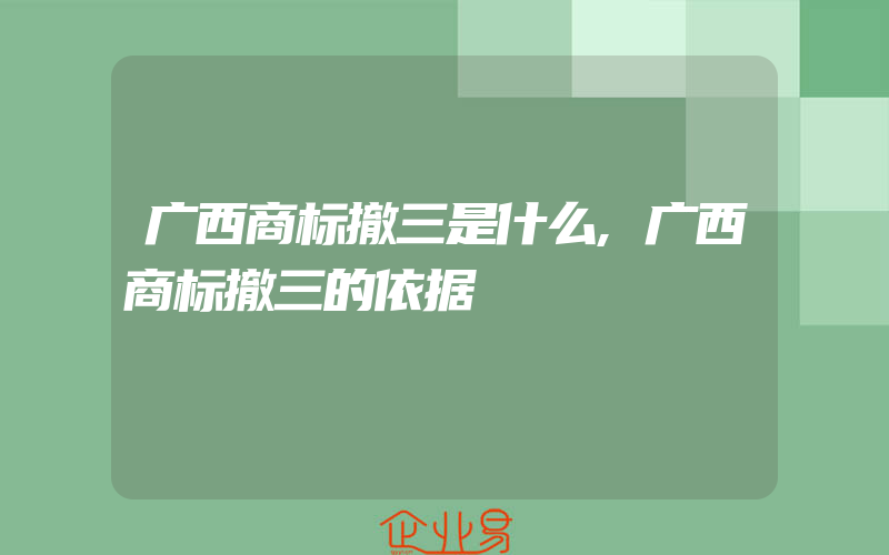 广西商标撤三是什么,广西商标撤三的依据