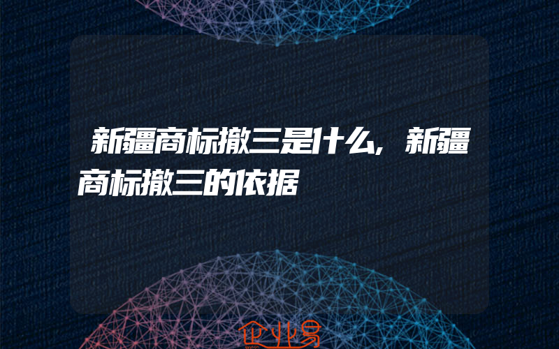 新疆商标撤三是什么,新疆商标撤三的依据