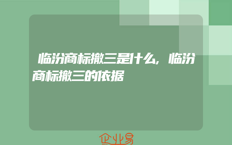 临汾商标撤三是什么,临汾商标撤三的依据