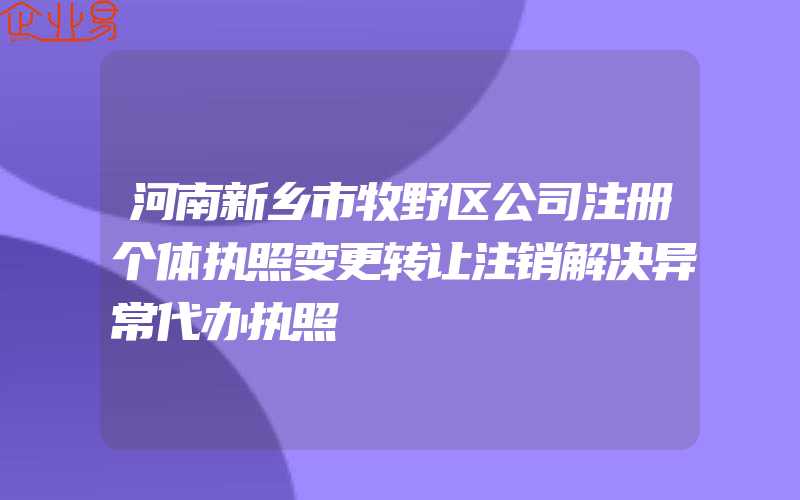 河南新乡市牧野区公司注册个体执照变更转让注销解决异常代办执照