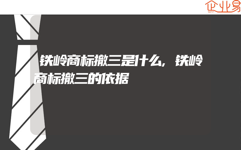 铁岭商标撤三是什么,铁岭商标撤三的依据