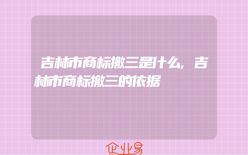 吉林市商标撤三是什么,吉林市商标撤三的依据