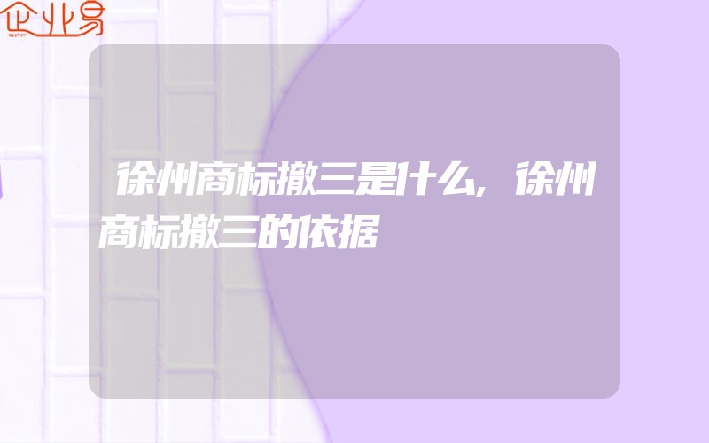 徐州商标撤三是什么,徐州商标撤三的依据