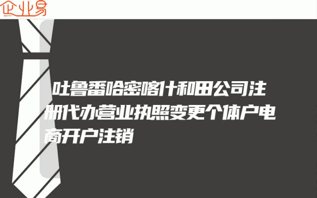 吐鲁番哈密喀什和田公司注册代办营业执照变更个体户电商开户注销