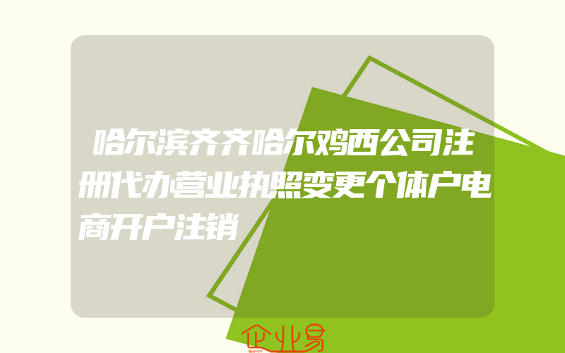 哈尔滨齐齐哈尔鸡西公司注册代办营业执照变更个体户电商开户注销