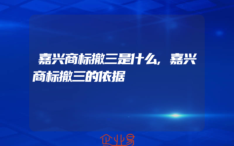 嘉兴商标撤三是什么,嘉兴商标撤三的依据