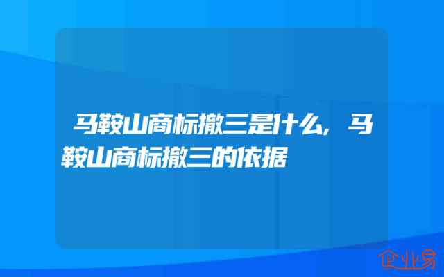 马鞍山商标撤三是什么,马鞍山商标撤三的依据