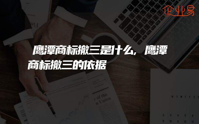 鹰潭商标撤三是什么,鹰潭商标撤三的依据