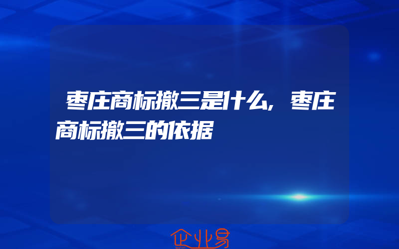 枣庄商标撤三是什么,枣庄商标撤三的依据