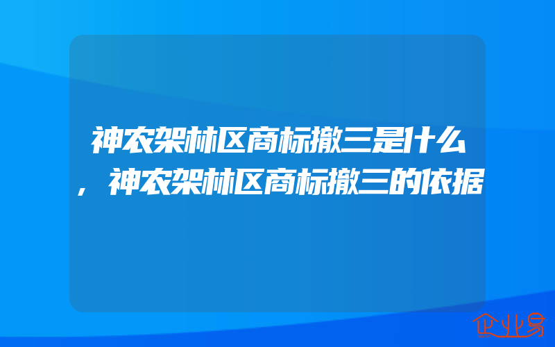 神农架林区商标撤三是什么,神农架林区商标撤三的依据