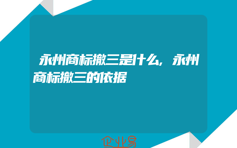 永州商标撤三是什么,永州商标撤三的依据