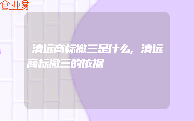 清远商标撤三是什么,清远商标撤三的依据