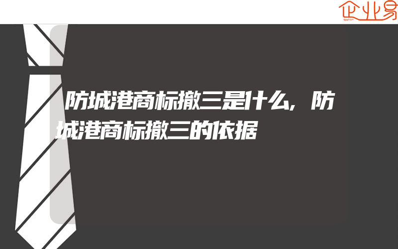 防城港商标撤三是什么,防城港商标撤三的依据