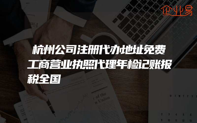 杭州公司注册代办地址免费工商营业执照代理年检记账报税全国