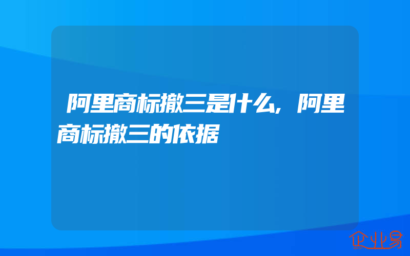 阿里商标撤三是什么,阿里商标撤三的依据