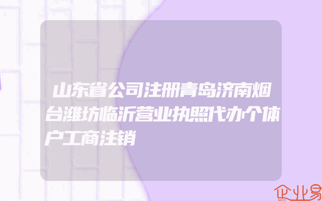山东省公司注册青岛济南烟台潍坊临沂营业执照代办个体户工商注销