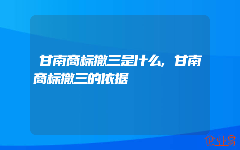 甘南商标撤三是什么,甘南商标撤三的依据