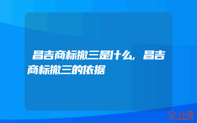 昌吉商标撤三是什么,昌吉商标撤三的依据