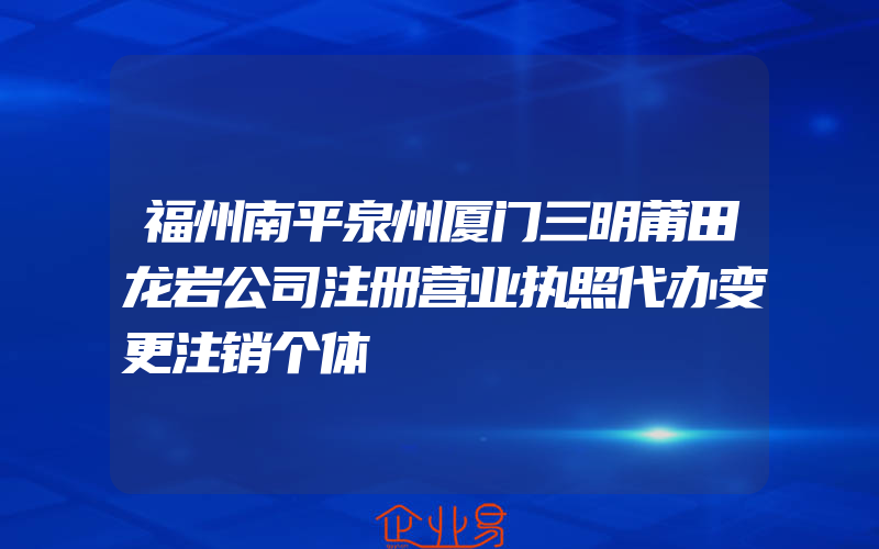 福州南平泉州厦门三明莆田龙岩公司注册营业执照代办变更注销个体