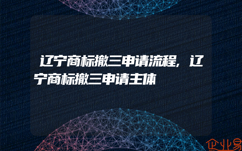 辽宁商标撤三申请流程,辽宁商标撤三申请主体