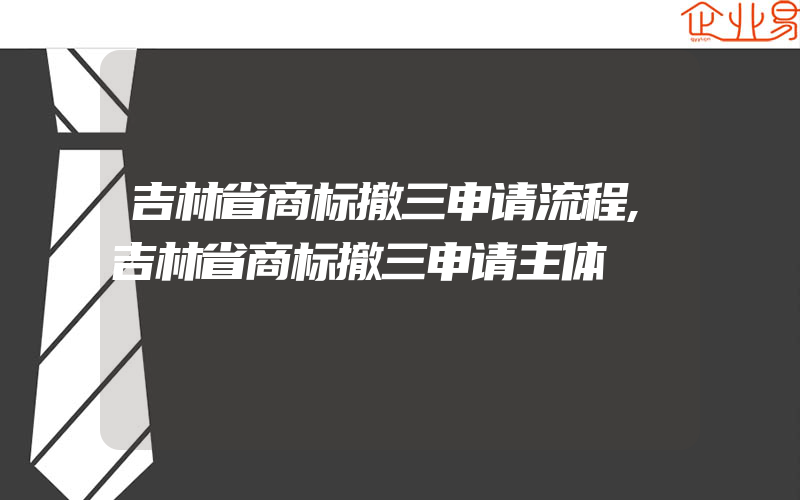 吉林省商标撤三申请流程,吉林省商标撤三申请主体