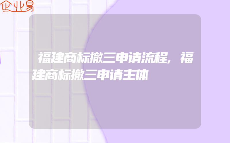 福建商标撤三申请流程,福建商标撤三申请主体