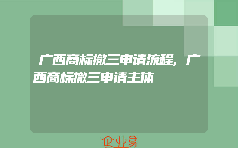 广西商标撤三申请流程,广西商标撤三申请主体