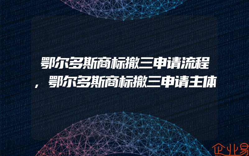 鄂尔多斯商标撤三申请流程,鄂尔多斯商标撤三申请主体