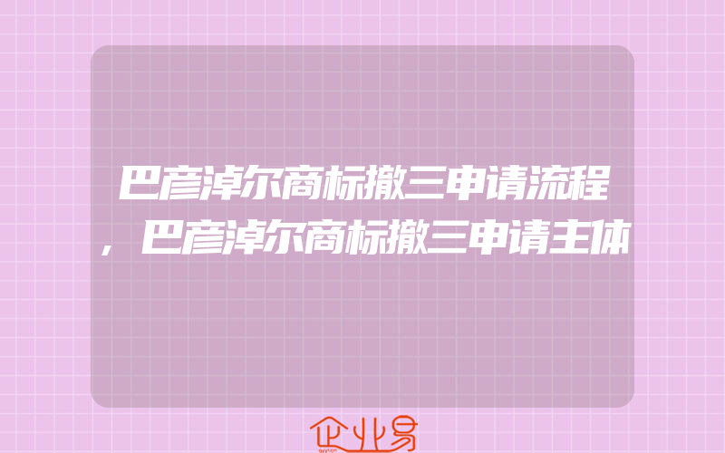 巴彦淖尔商标撤三申请流程,巴彦淖尔商标撤三申请主体