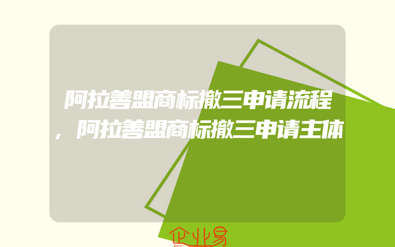 阿拉善盟商标撤三申请流程,阿拉善盟商标撤三申请主体