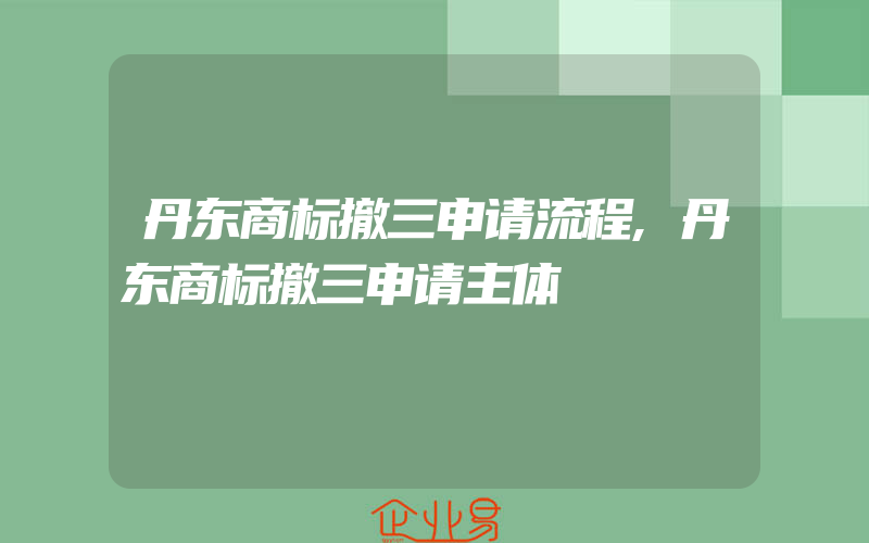 丹东商标撤三申请流程,丹东商标撤三申请主体