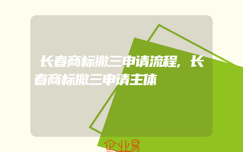 长春商标撤三申请流程,长春商标撤三申请主体