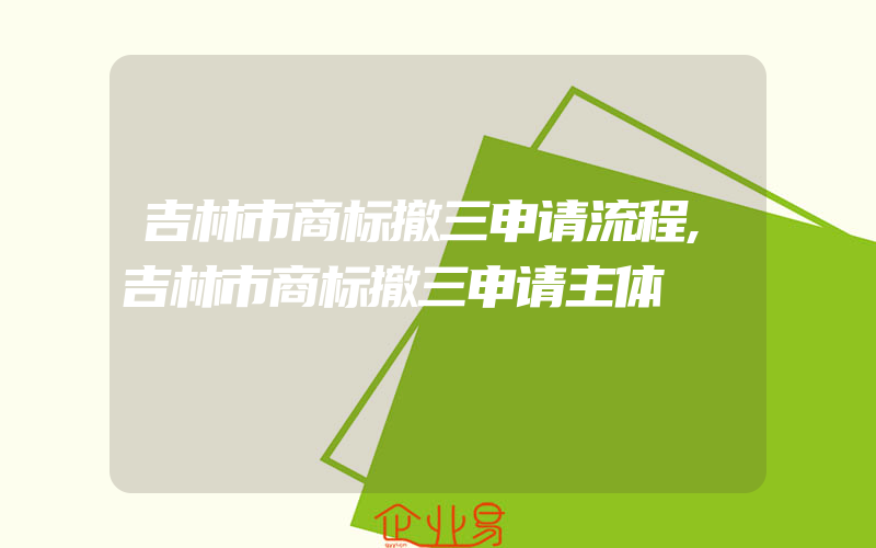 吉林市商标撤三申请流程,吉林市商标撤三申请主体