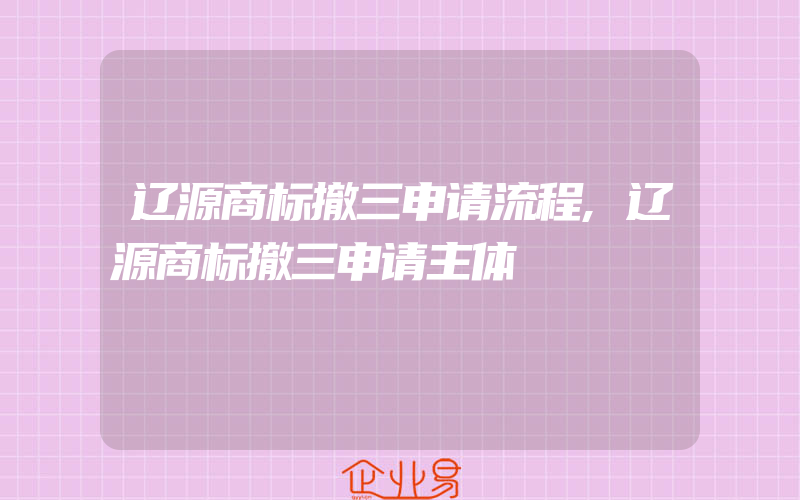 辽源商标撤三申请流程,辽源商标撤三申请主体