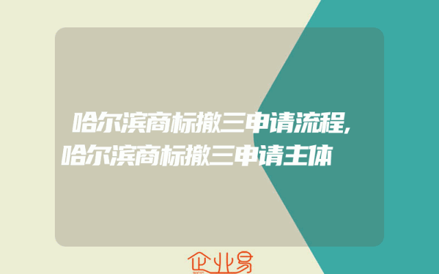 哈尔滨商标撤三申请流程,哈尔滨商标撤三申请主体